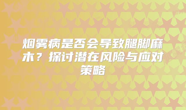 烟雾病是否会导致腿脚麻木？探讨潜在风险与应对策略