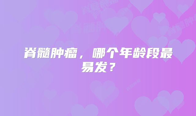 脊髓肿瘤，哪个年龄段最易发？