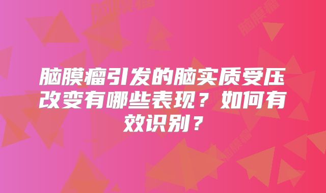 脑膜瘤引发的脑实质受压改变有哪些表现？如何有效识别？
