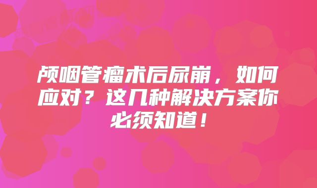 颅咽管瘤术后尿崩，如何应对？这几种解决方案你必须知道！