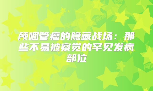 颅咽管瘤的隐藏战场：那些不易被察觉的罕见发病部位