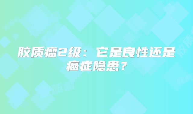胶质瘤2级：它是良性还是癌症隐患？