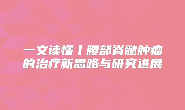 一文读懂丨腰部脊髓肿瘤的治疗新思路与研究进展