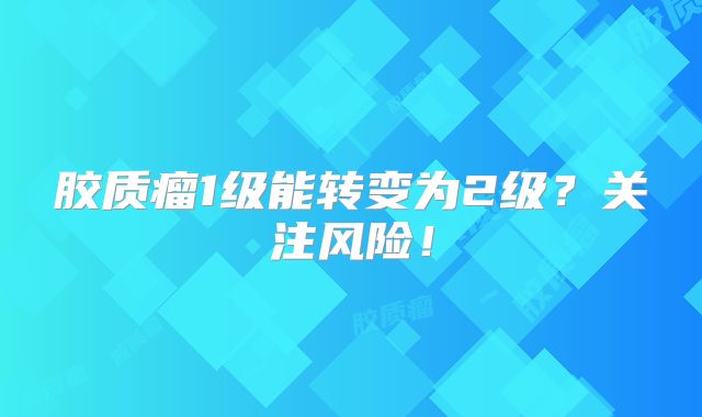 胶质瘤1级能转变为2级？关注风险！