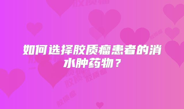 如何选择胶质瘤患者的消水肿药物？