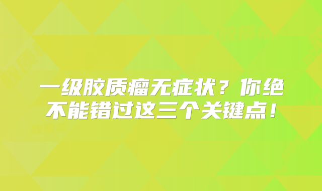 一级胶质瘤无症状？你绝不能错过这三个关键点！
