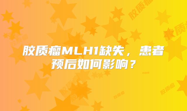 胶质瘤MLH1缺失，患者预后如何影响？