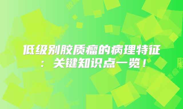 低级别胶质瘤的病理特征：关键知识点一览！