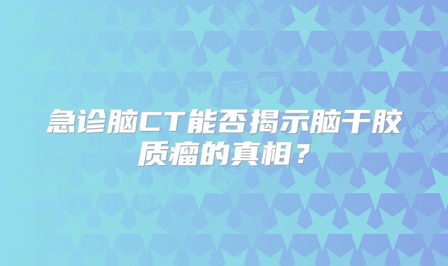 急诊脑CT能否揭示脑干胶质瘤的真相？