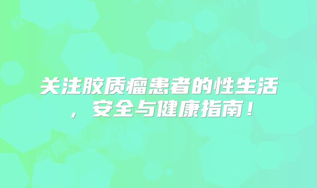 关注胶质瘤患者的性生活，安全与健康指南！