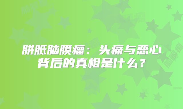 胼胝脑膜瘤：头痛与恶心背后的真相是什么？