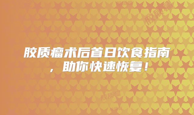 胶质瘤术后首日饮食指南，助你快速恢复！