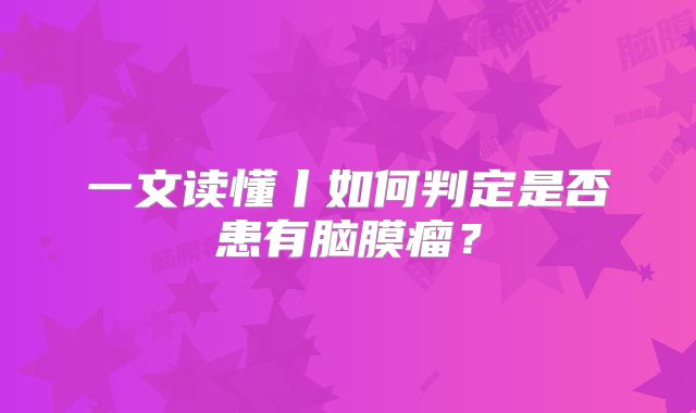 一文读懂丨如何判定是否患有脑膜瘤？