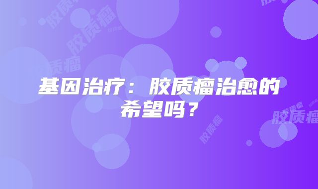 基因治疗：胶质瘤治愈的希望吗？