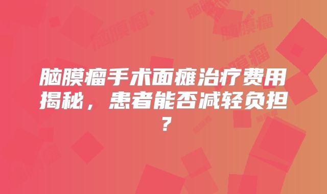 脑膜瘤手术面瘫治疗费用揭秘，患者能否减轻负担？