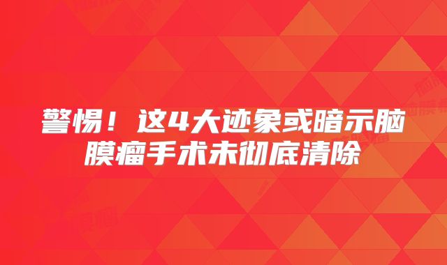 警惕！这4大迹象或暗示脑膜瘤手术未彻底清除