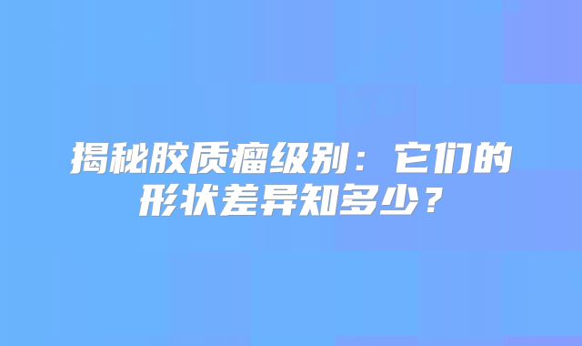 揭秘胶质瘤级别：它们的形状差异知多少？