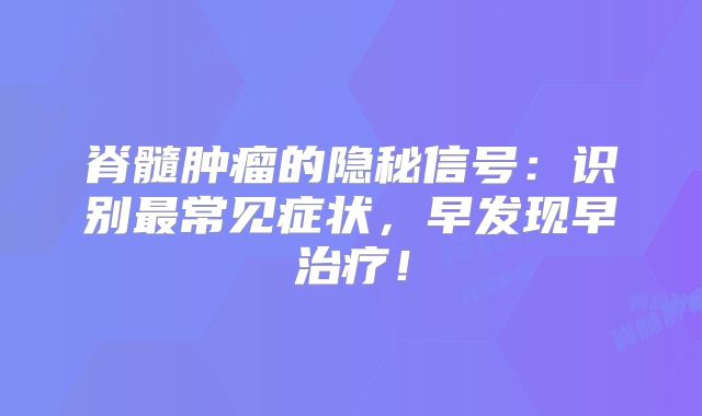 脊髓肿瘤的隐秘信号：识别最常见症状，早发现早治疗！