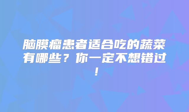 脑膜瘤患者适合吃的蔬菜有哪些？你一定不想错过！