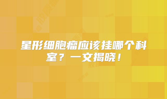 星形细胞瘤应该挂哪个科室？一文揭晓！