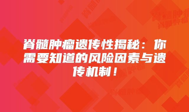 脊髓肿瘤遗传性揭秘：你需要知道的风险因素与遗传机制！