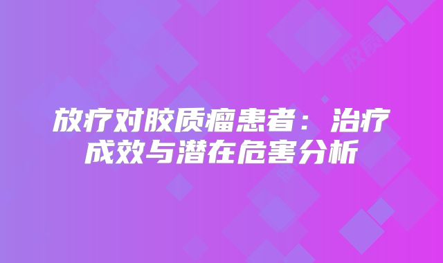 放疗对胶质瘤患者：治疗成效与潜在危害分析