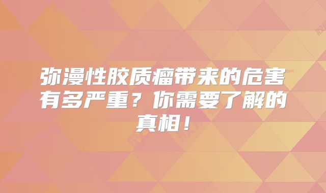 弥漫性胶质瘤带来的危害有多严重？你需要了解的真相！