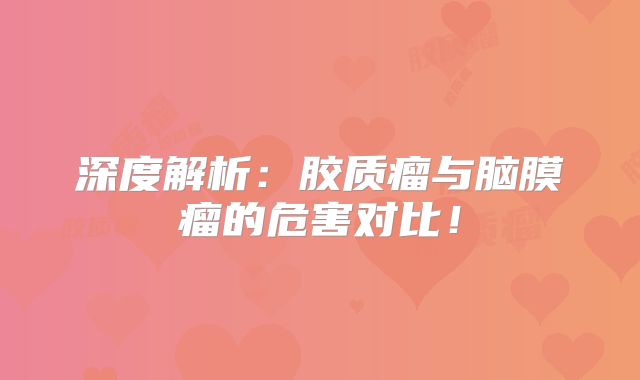 深度解析：胶质瘤与脑膜瘤的危害对比！