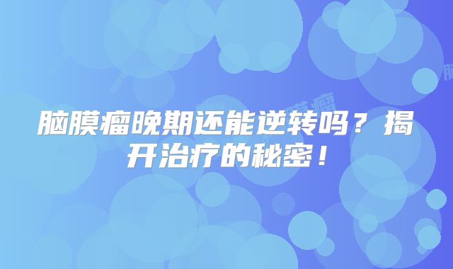 脑膜瘤晚期还能逆转吗？揭开治疗的秘密！