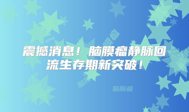 震撼消息！脑膜瘤静脉回流生存期新突破！