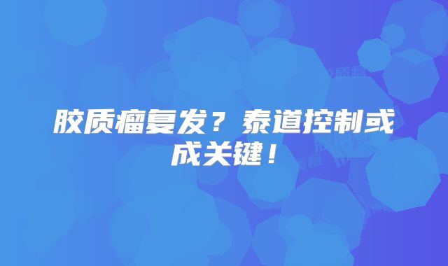 胶质瘤复发？泰道控制或成关键！