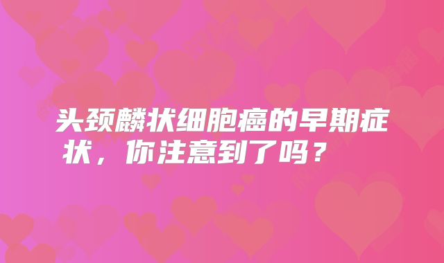 头颈麟状细胞癌的早期症状，你注意到了吗？  