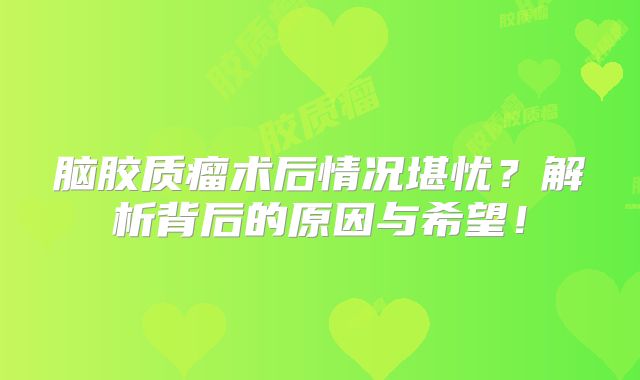 脑胶质瘤术后情况堪忧？解析背后的原因与希望！
