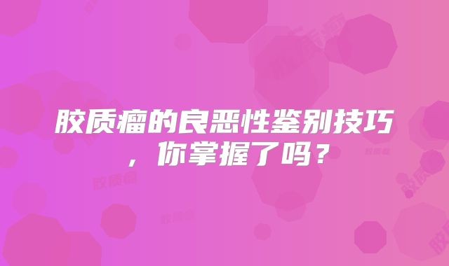 胶质瘤的良恶性鉴别技巧，你掌握了吗？