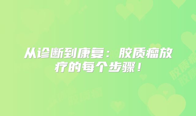 从诊断到康复：胶质瘤放疗的每个步骤！