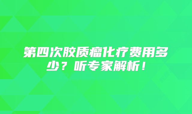 第四次胶质瘤化疗费用多少？听专家解析！