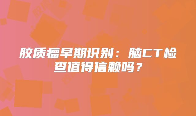 胶质瘤早期识别：脑CT检查值得信赖吗？