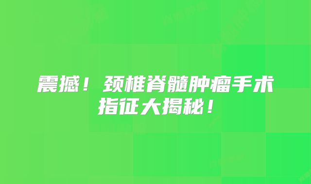 震撼！颈椎脊髓肿瘤手术指征大揭秘！