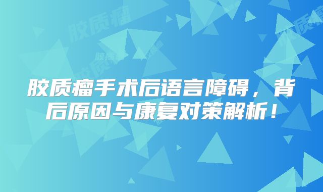 胶质瘤手术后语言障碍，背后原因与康复对策解析！