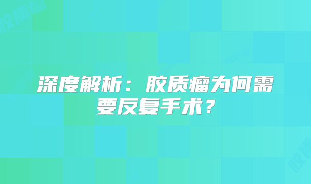 深度解析：胶质瘤为何需要反复手术？