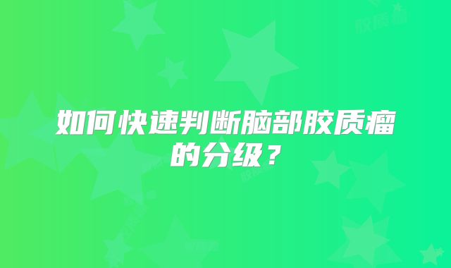 如何快速判断脑部胶质瘤的分级？