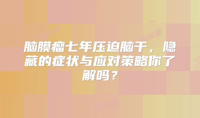 脑膜瘤七年压迫脑干，隐藏的症状与应对策略你了解吗？