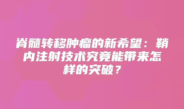 脊髓转移肿瘤的新希望：鞘内注射技术究竟能带来怎样的突破？