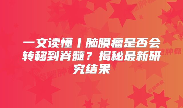 一文读懂丨脑膜瘤是否会转移到脊髓？揭秘最新研究结果