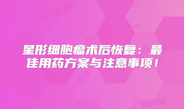 星形细胞瘤术后恢复：最佳用药方案与注意事项！