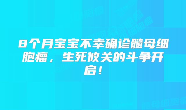 8个月宝宝不幸确诊髓母细胞瘤，生死攸关的斗争开启！