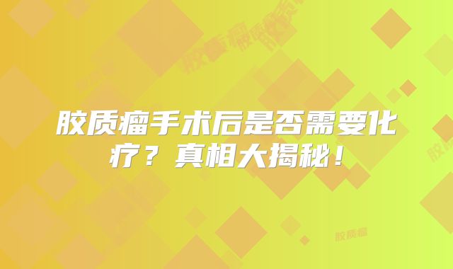 胶质瘤手术后是否需要化疗？真相大揭秘！