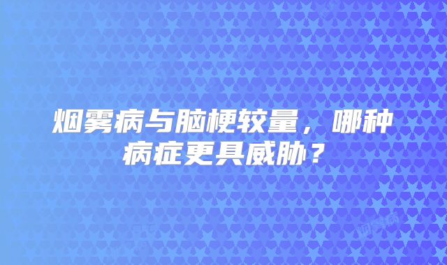 烟雾病与脑梗较量，哪种病症更具威胁？