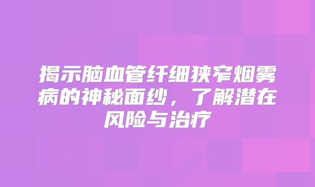 揭示脑血管纤细狭窄烟雾病的神秘面纱，了解潜在风险与治疗