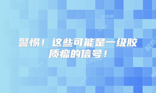 警惕！这些可能是一级胶质瘤的信号！